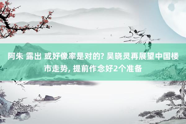 阿朱 露出 或好像率是对的? 吴晓灵再展望中国楼市走势， 提前作念好2个准备