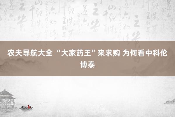 农夫导航大全 “大家药王”来求购 为何看中科伦博泰