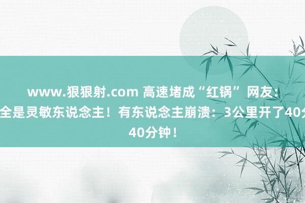 www.狠狠射.com 高速堵成“红锅” 网友：路上全是灵敏东说念主！有东说念主崩溃：3公里开了40分钟！