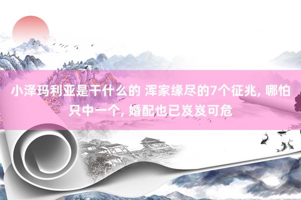 小泽玛利亚是干什么的 浑家缘尽的7个征兆， 哪怕只中一个， 婚配也已岌岌可危