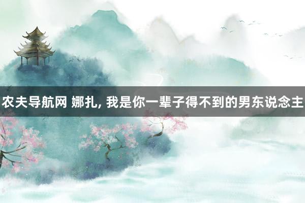 农夫导航网 娜扎, 我是你一辈子得不到的男东说念主