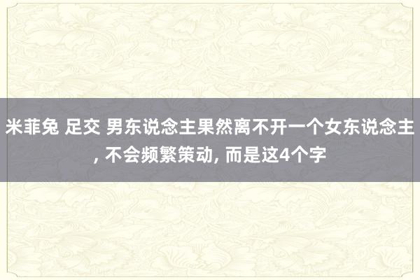 米菲兔 足交 男东说念主果然离不开一个女东说念主， 不会频繁策动， 而是这4个字