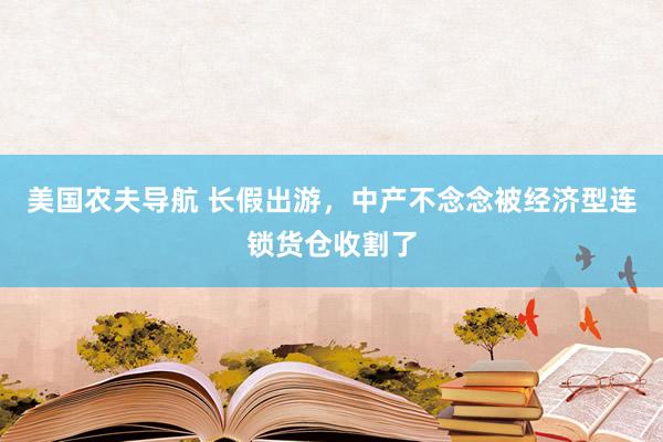 美国农夫导航 长假出游，中产不念念被经济型连锁货仓收割了