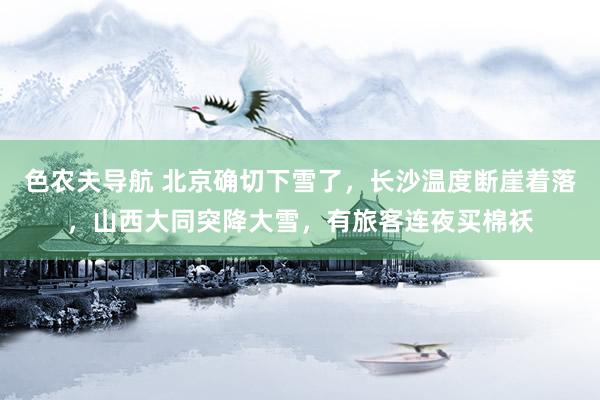 色农夫导航 北京确切下雪了，长沙温度断崖着落，山西大同突降大雪，有旅客连夜买棉袄