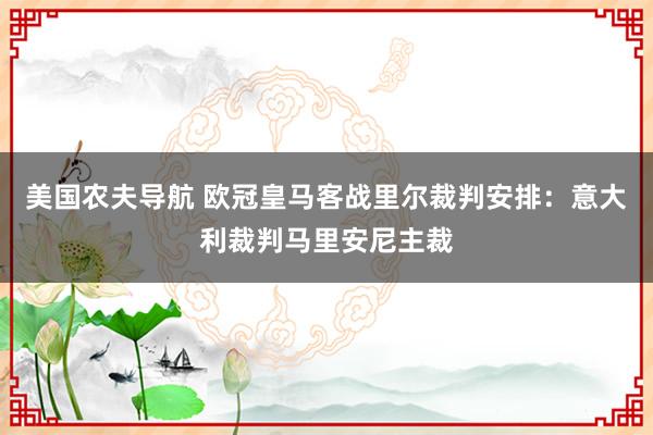美国农夫导航 欧冠皇马客战里尔裁判安排：意大利裁判马里安尼主裁