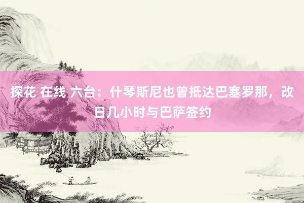 探花 在线 六台：什琴斯尼也曾抵达巴塞罗那，改日几小时与巴萨签约