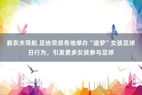 新农夫导航 足协荧惑各地举办“追梦”女孩足球日行为，引发更多女孩参与足球