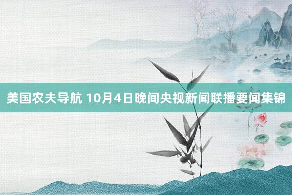 美国农夫导航 10月4日晚间央视新闻联播要闻集锦