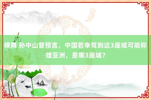裸舞 孙中山曾预言，中国若幸驾到这3座城可能称雄亚洲，是哪3座城？