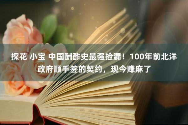 探花 小宝 中国酬酢史最强捡漏！100年前北洋政府顺手签的契约，现今赚麻了