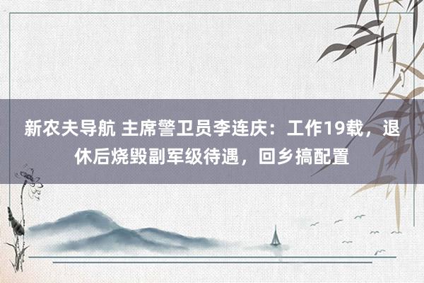 新农夫导航 主席警卫员李连庆：工作19载，退休后烧毁副军级待遇，回乡搞配置