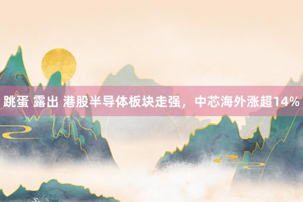 跳蛋 露出 港股半导体板块走强，中芯海外涨超14%