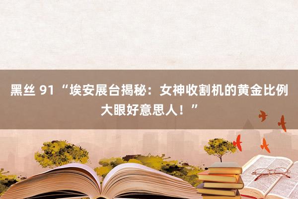 黑丝 91 “埃安展台揭秘：女神收割机的黄金比例大眼好意思人！”
