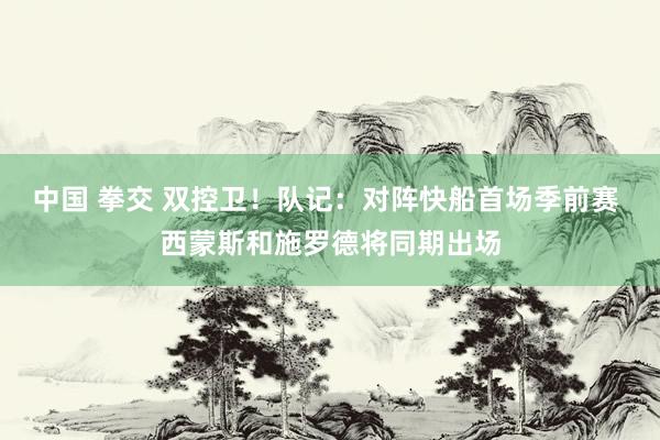 中国 拳交 双控卫！队记：对阵快船首场季前赛 西蒙斯和施罗德将同期出场