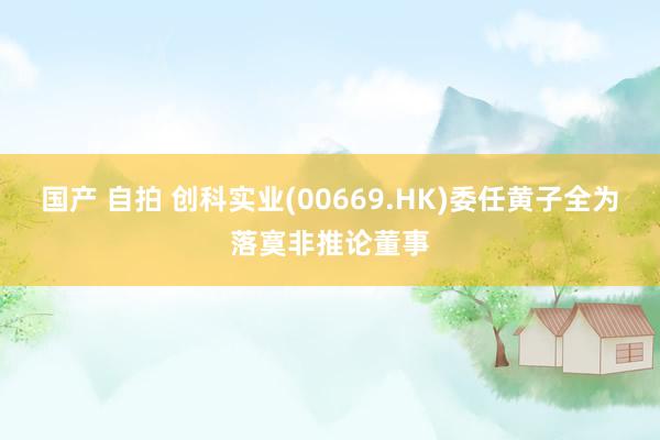 国产 自拍 创科实业(00669.HK)委任黄子全为落寞非推论董事