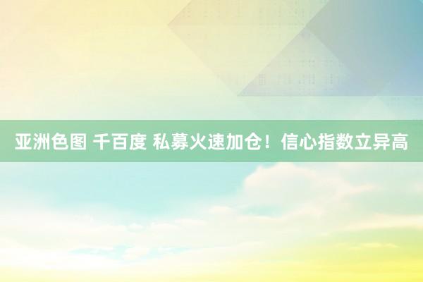 亚洲色图 千百度 私募火速加仓！信心指数立异高