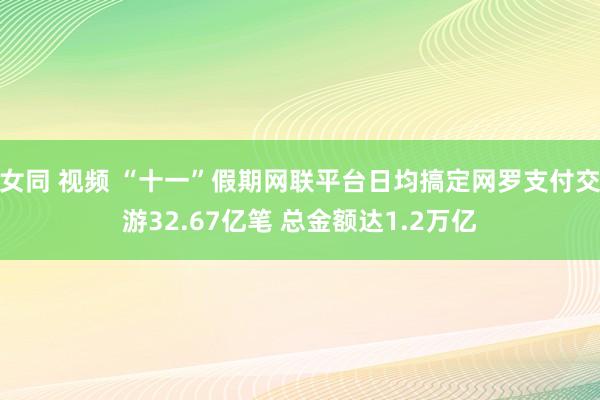 女同 视频 “十一”假期网联平台日均搞定网罗支付交游32.67亿笔 总金额达1.2万亿