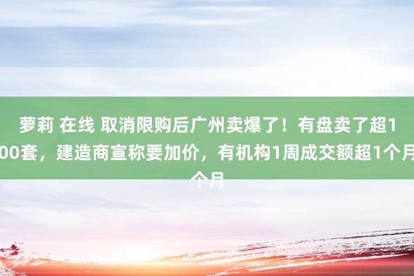萝莉 在线 取消限购后广州卖爆了！有盘卖了超100套，建造商宣称要加价，有机构1周成交额超1个月