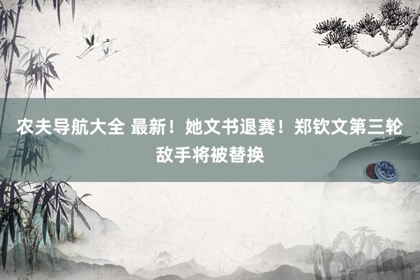 农夫导航大全 最新！她文书退赛！郑钦文第三轮敌手将被替换