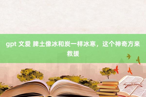 gpt 文爱 脾土像冰和炭一样冰寒，这个神奇方来救援