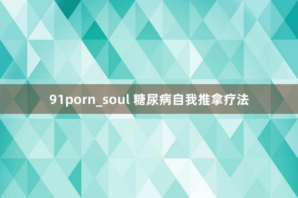 91porn_soul 糖尿病自我推拿疗法