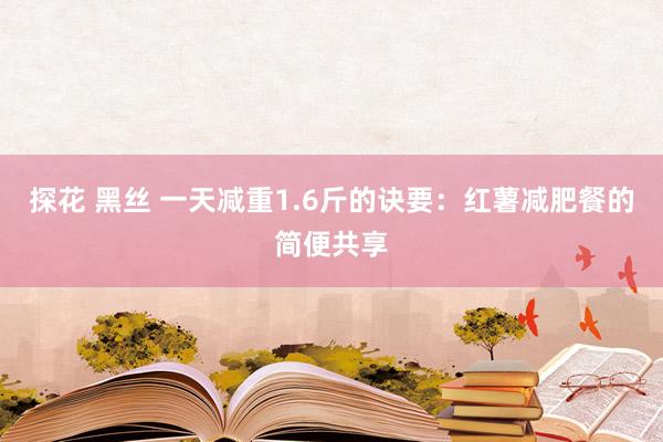 探花 黑丝 一天减重1.6斤的诀要：红薯减肥餐的简便共享