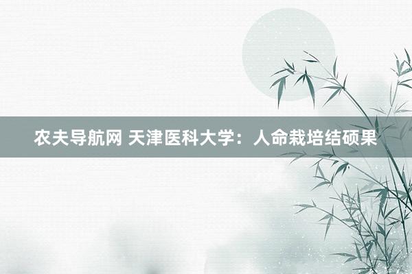 农夫导航网 天津医科大学：人命栽培结硕果