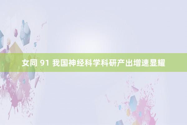 女同 91 我国神经科学科研产出增速显耀
