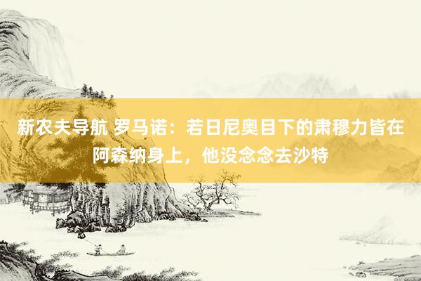 新农夫导航 罗马诺：若日尼奥目下的肃穆力皆在阿森纳身上，他没念念去沙特