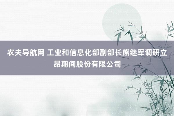 农夫导航网 工业和信息化部副部长熊继军调研立昂期间股份有限公司