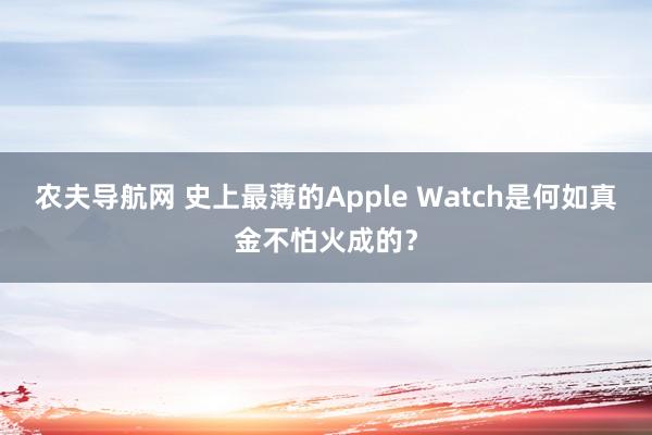 农夫导航网 史上最薄的Apple Watch是何如真金不怕火成的？