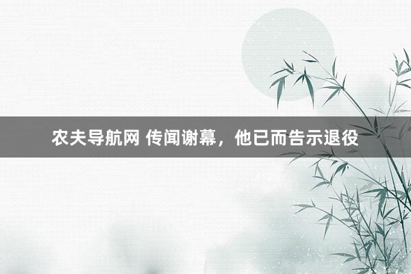 农夫导航网 传闻谢幕，他已而告示退役