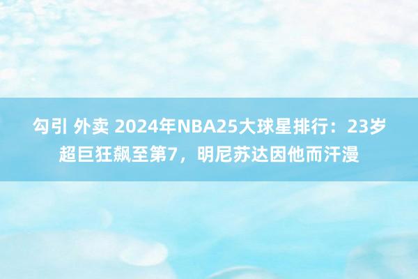 勾引 外卖 2024年NBA25大球星排行：23岁超巨狂飙至第7，明尼苏达因他而汗漫