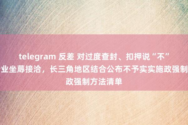 telegram 反差 对过度查封、扣押说“不”！保护企业坐蓐接洽，长三角地区结合公布不予实实施政强制方法清单