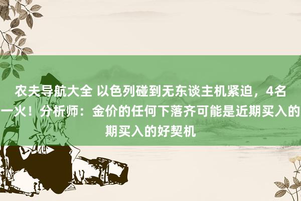 农夫导航大全 以色列碰到无东谈主机紧迫，4名士兵身一火！分析师：金价的任何下落齐可能是近期买入的好契机