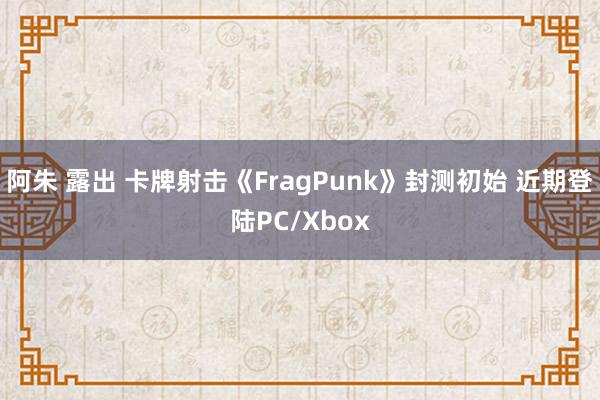 阿朱 露出 卡牌射击《FragPunk》封测初始 近期登陆PC/Xbox
