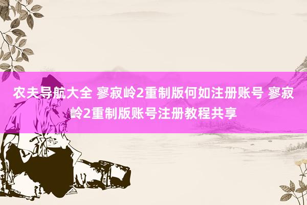 农夫导航大全 寥寂岭2重制版何如注册账号 寥寂岭2重制版账号注册教程共享