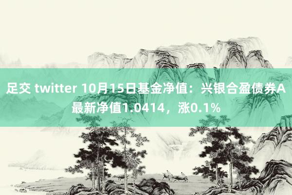 足交 twitter 10月15日基金净值：兴银合盈债券A最新净值1.0414，涨0.1%