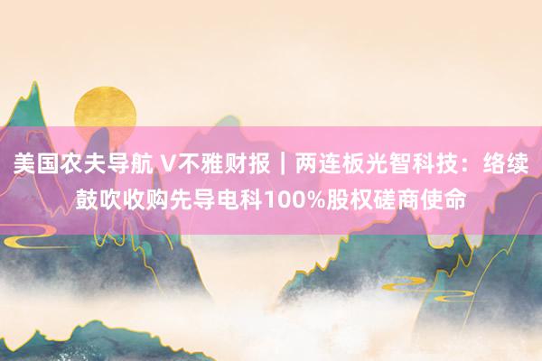 美国农夫导航 V不雅财报｜两连板光智科技：络续鼓吹收购先导电科100%股权磋商使命