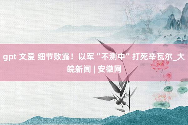 gpt 文爱 细节败露！以军“不测中”打死辛瓦尔_大皖新闻 | 安徽网
