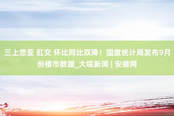 三上悠亚 肛交 环比同比双降！国度统计局发布9月份楼市数据_大皖新闻 | 安徽网