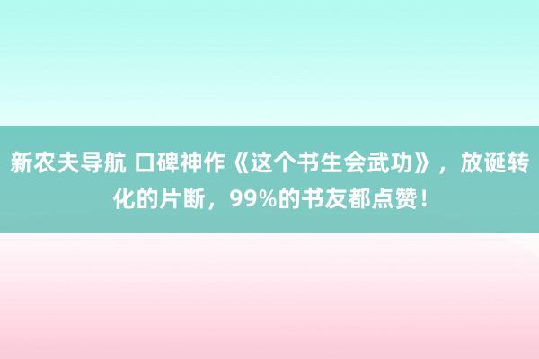 新农夫导航 口碑神作《这个书生会武功》，放诞转化的片断，99%的书友都点赞！