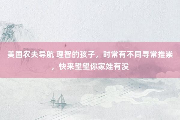 美国农夫导航 理智的孩子，时常有不同寻常推崇，快来望望你家娃有没