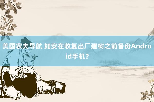美国农夫导航 如安在收复出厂建树之前备份Android手机？