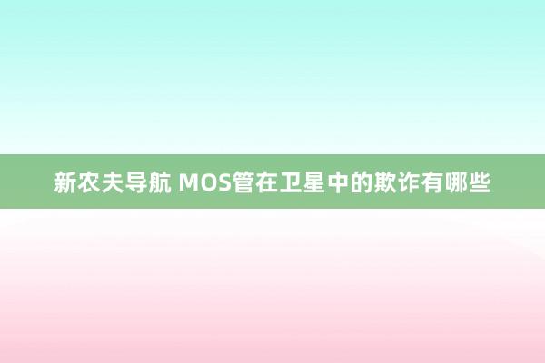 新农夫导航 MOS管在卫星中的欺诈有哪些