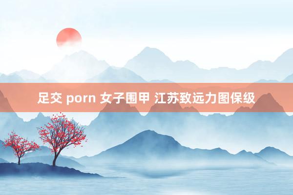 足交 porn 女子围甲 江苏致远力图保级