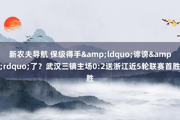 新农夫导航 保级得手&ldquo;诽谤&rdquo;了？武汉三镇主场0:2送浙江近5轮联赛首胜