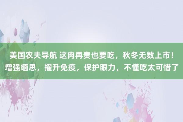 美国农夫导航 这肉再贵也要吃，秋冬无数上市！增强缅思，擢升免疫，保护眼力，不懂吃太可惜了