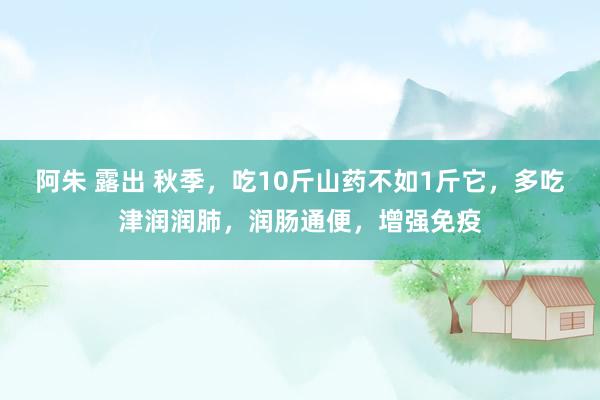 阿朱 露出 秋季，吃10斤山药不如1斤它，多吃津润润肺，润肠通便，增强免疫