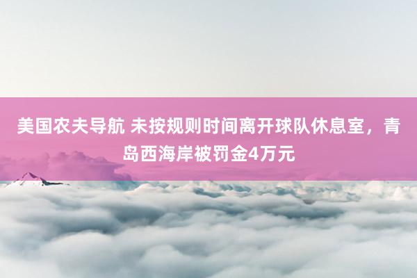 美国农夫导航 未按规则时间离开球队休息室，青岛西海岸被罚金4万元
